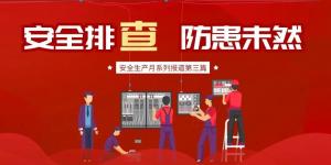 【安全生產(chǎn)月系列報道】第三篇丨安全排查， 防范未然
